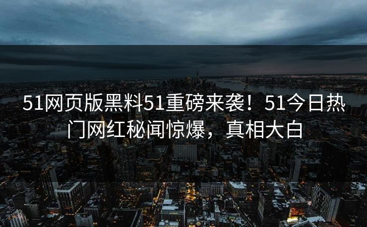 51网页版黑料51重磅来袭！51今日热门网红秘闻惊爆，真相大白