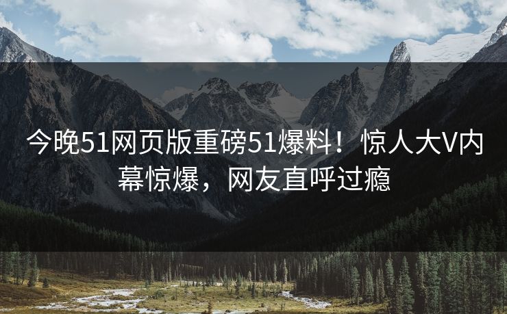 今晚51网页版重磅51爆料！惊人大V内幕惊爆，网友直呼过瘾
