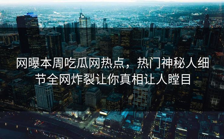 网曝本周吃瓜网热点，热门神秘人细节全网炸裂让你真相让人瞠目