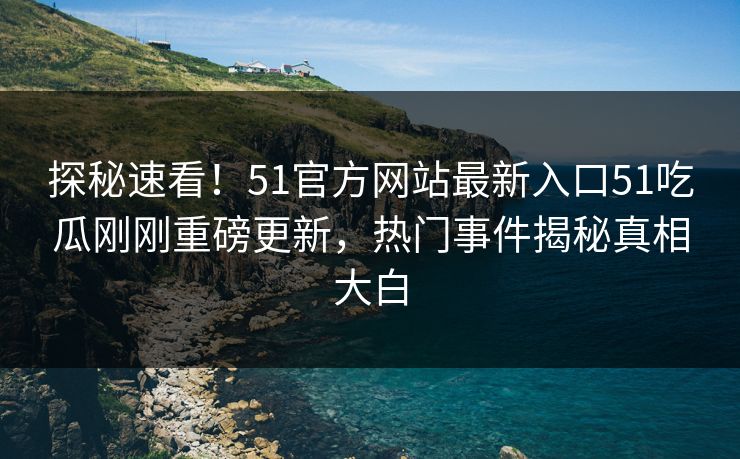 探秘速看！51官方网站最新入口51吃瓜刚刚重磅更新，热门事件揭秘真相大白