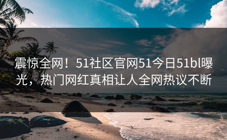 震惊全网！51社区官网51今日51bl曝光，热门网红真相让人全网热议不断