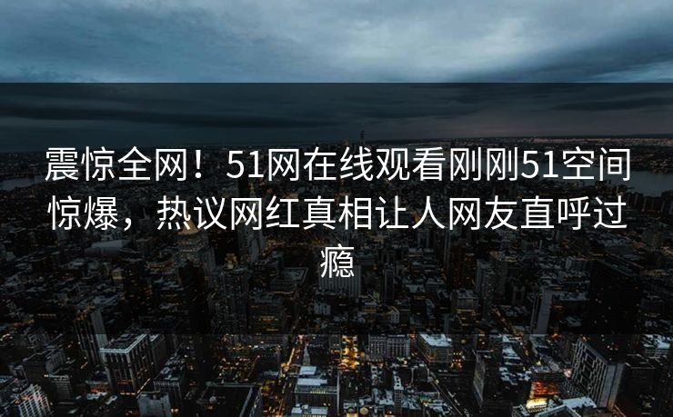 震惊全网！51网在线观看刚刚51空间惊爆，热议网红真相让人网友直呼过瘾