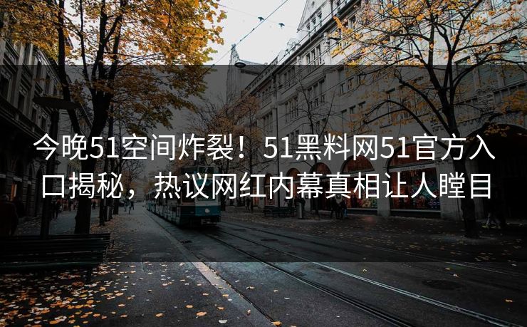 今晚51空间炸裂！51黑料网51官方入口揭秘，热议网红内幕真相让人瞠目
