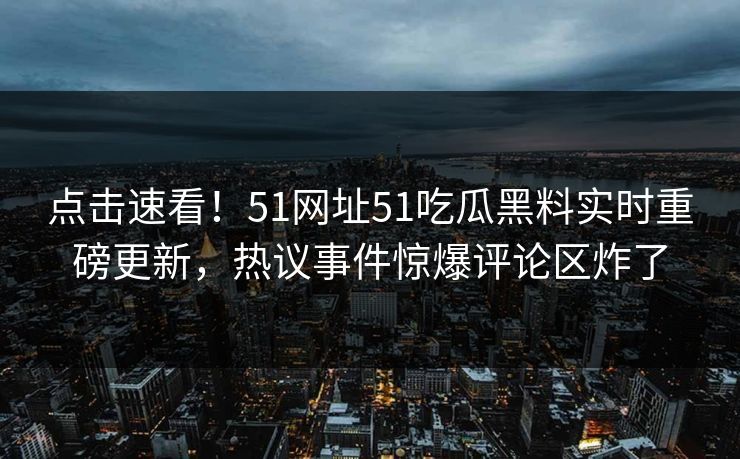 点击速看！51网址51吃瓜黑料实时重磅更新，热议事件惊爆评论区炸了