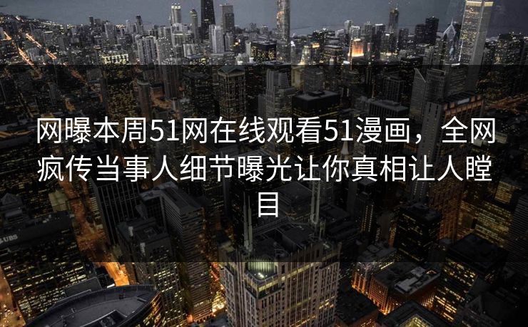 网曝本周51网在线观看51漫画，全网疯传当事人细节曝光让你真相让人瞠目