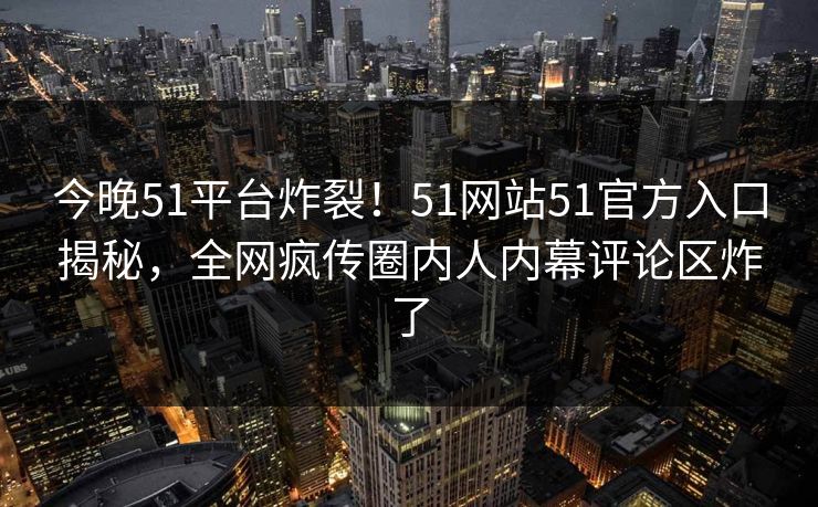今晚51平台炸裂！51网站51官方入口揭秘，全网疯传圈内人内幕评论区炸了