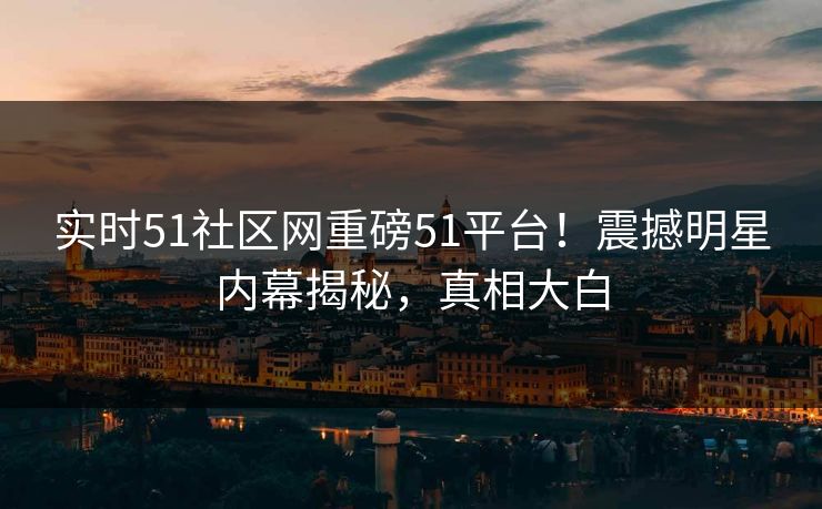实时51社区网重磅51平台！震撼明星内幕揭秘，真相大白