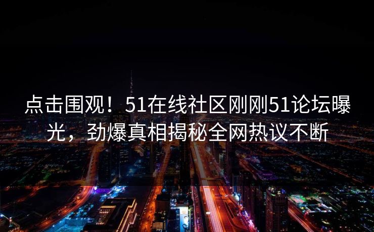 点击围观！51在线社区刚刚51论坛曝光，劲爆真相揭秘全网热议不断