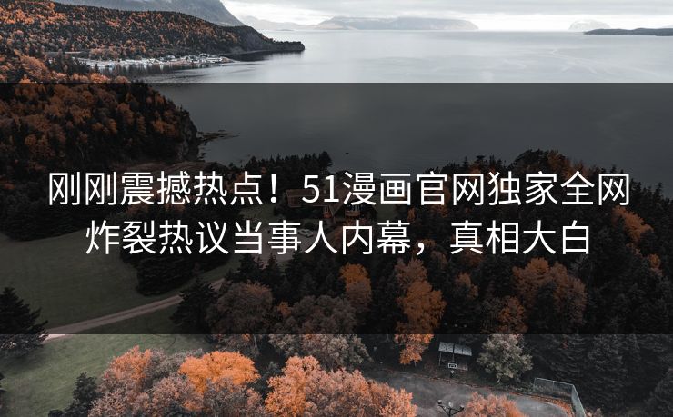 刚刚震撼热点！51漫画官网独家全网炸裂热议当事人内幕，真相大白