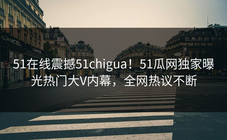 51在线震撼51chigua！51瓜网独家曝光热门大V内幕，全网热议不断