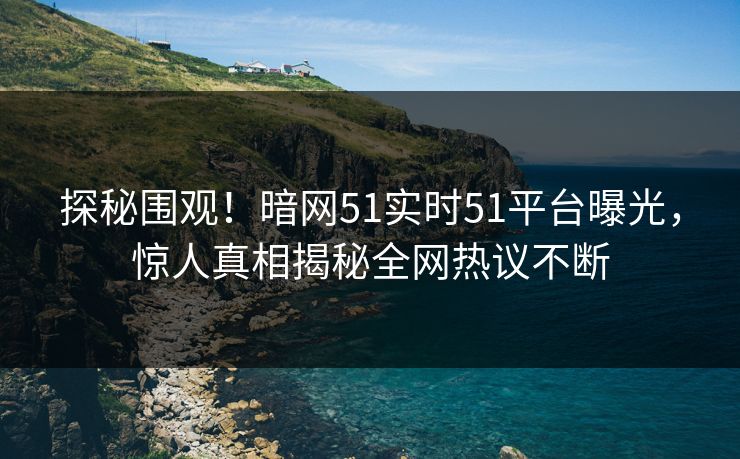 探秘围观！暗网51实时51平台曝光，惊人真相揭秘全网热议不断