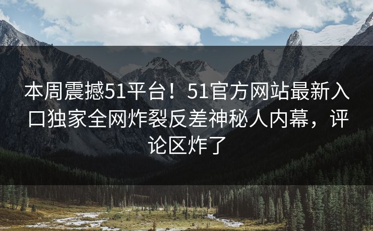 本周震撼51平台！51官方网站最新入口独家全网炸裂反差神秘人内幕，评论区炸了