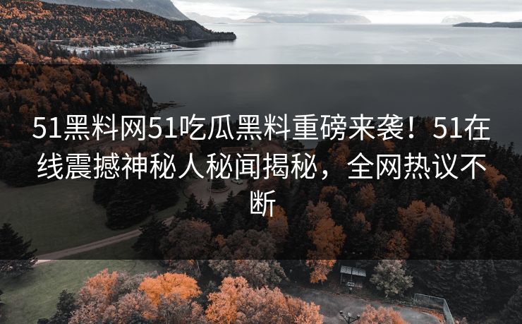 51黑料网51吃瓜黑料重磅来袭！51在线震撼神秘人秘闻揭秘，全网热议不断