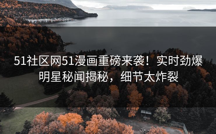 51社区网51漫画重磅来袭！实时劲爆明星秘闻揭秘，细节太炸裂