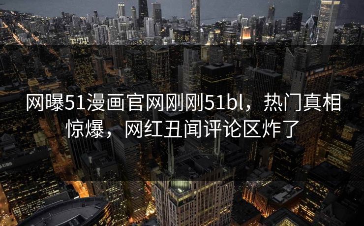 网曝51漫画官网刚刚51bl，热门真相惊爆，网红丑闻评论区炸了