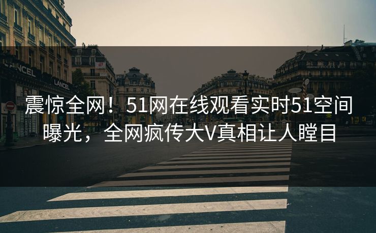 震惊全网！51网在线观看实时51空间曝光，全网疯传大V真相让人瞠目