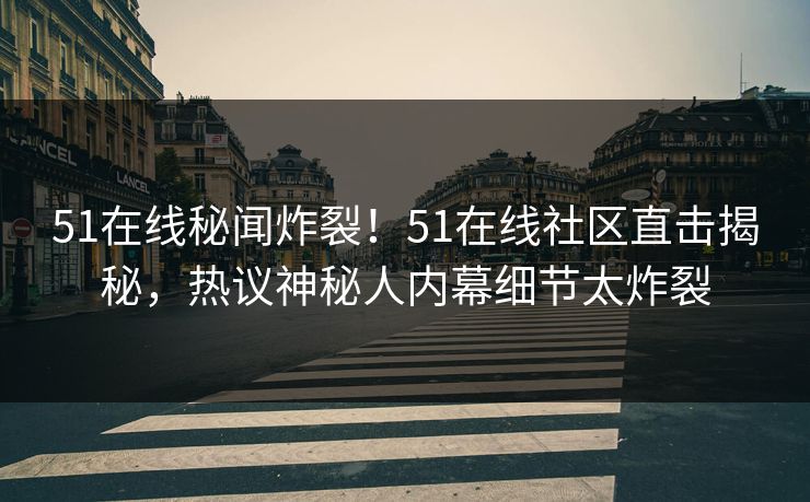 51在线秘闻炸裂！51在线社区直击揭秘，热议神秘人内幕细节太炸裂