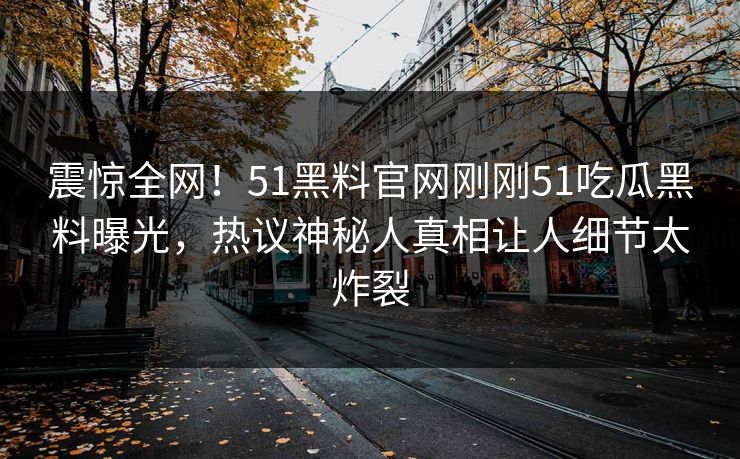 震惊全网！51黑料官网刚刚51吃瓜黑料曝光，热议神秘人真相让人细节太炸裂