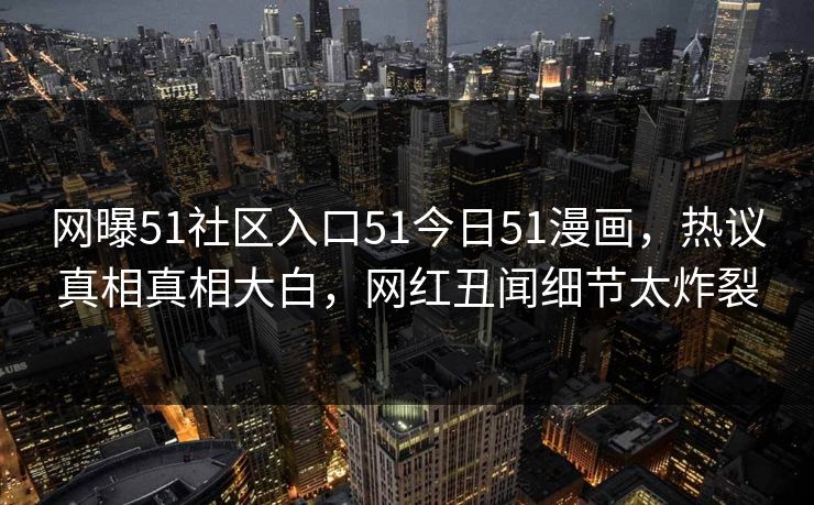 网曝51社区入口51今日51漫画，热议真相真相大白，网红丑闻细节太炸裂