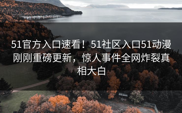 51官方入口速看！51社区入口51动漫刚刚重磅更新，惊人事件全网炸裂真相大白