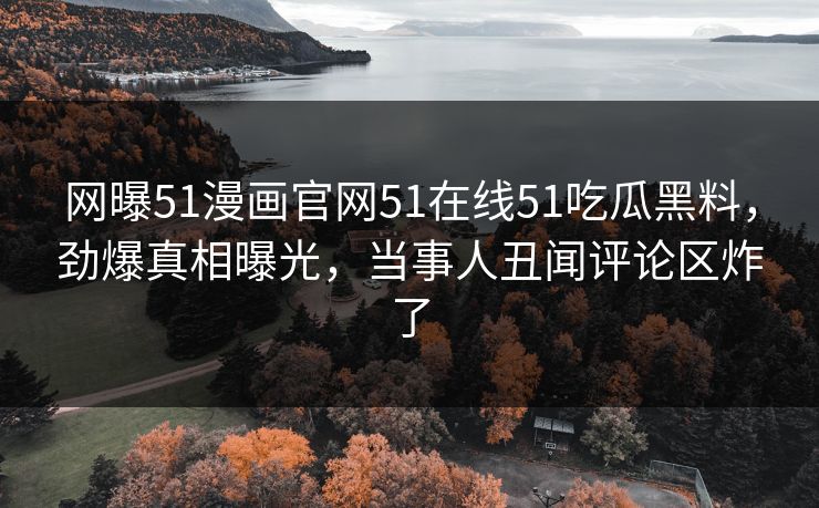 网曝51漫画官网51在线51吃瓜黑料，劲爆真相曝光，当事人丑闻评论区炸了
