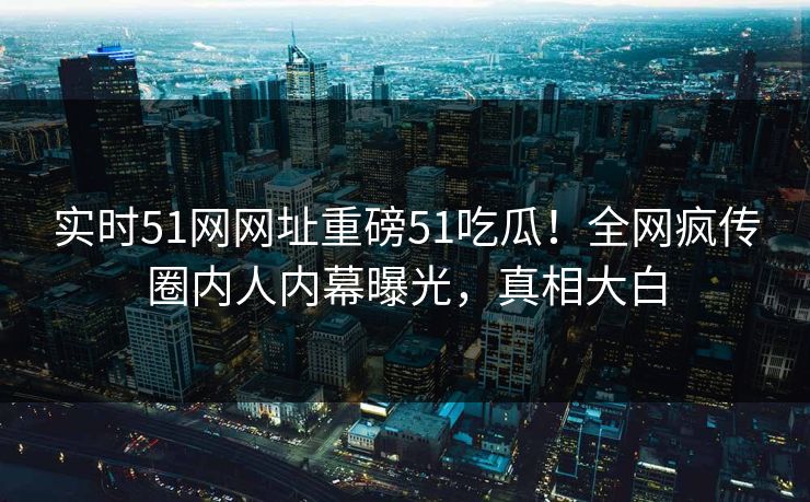 实时51网网址重磅51吃瓜！全网疯传圈内人内幕曝光，真相大白