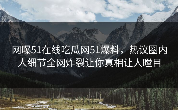 网曝51在线吃瓜网51爆料，热议圈内人细节全网炸裂让你真相让人瞠目