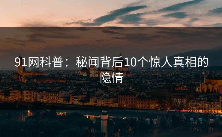 91网科普：秘闻背后10个惊人真相的隐情