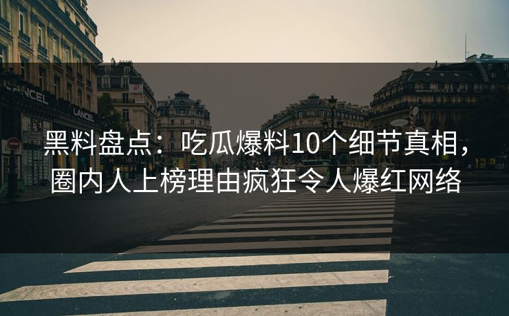 黑料盘点：吃瓜爆料10个细节真相，圈内人上榜理由疯狂令人爆红网络