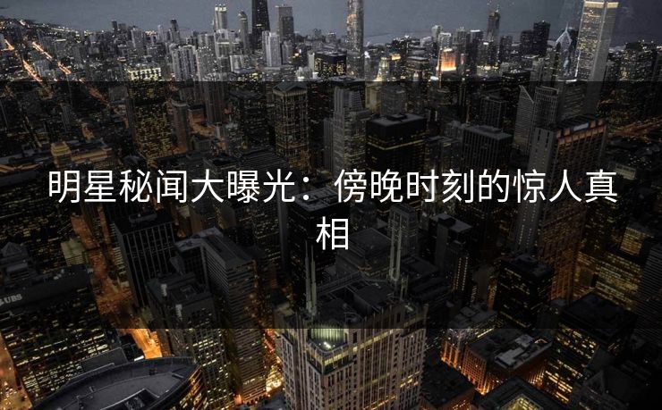 明星秘闻大曝光：傍晚时刻的惊人真相