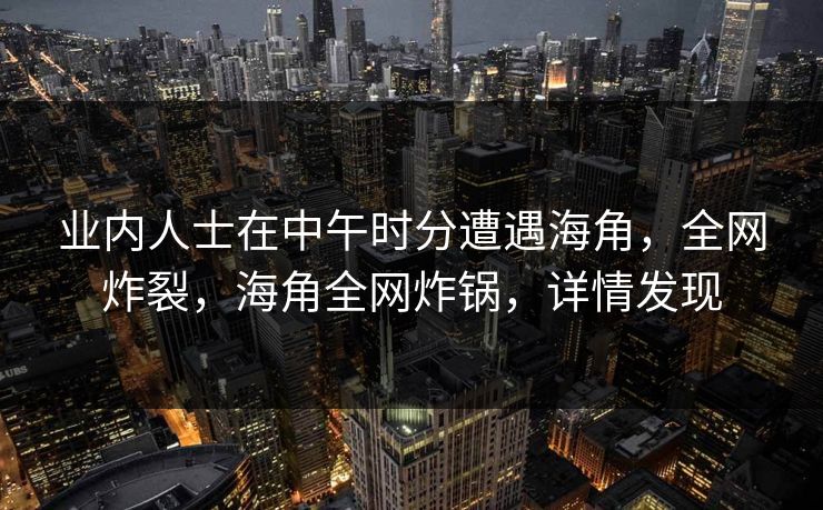 业内人士在中午时分遭遇海角，全网炸裂，海角全网炸锅，详情发现