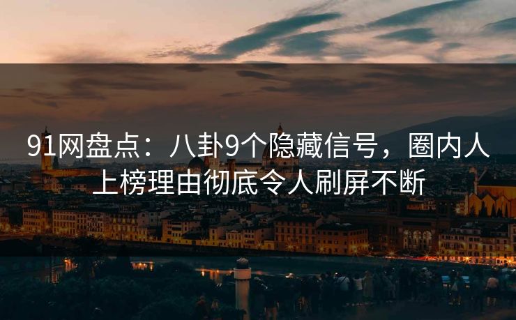 91网盘点：八卦9个隐藏信号，圈内人上榜理由彻底令人刷屏不断