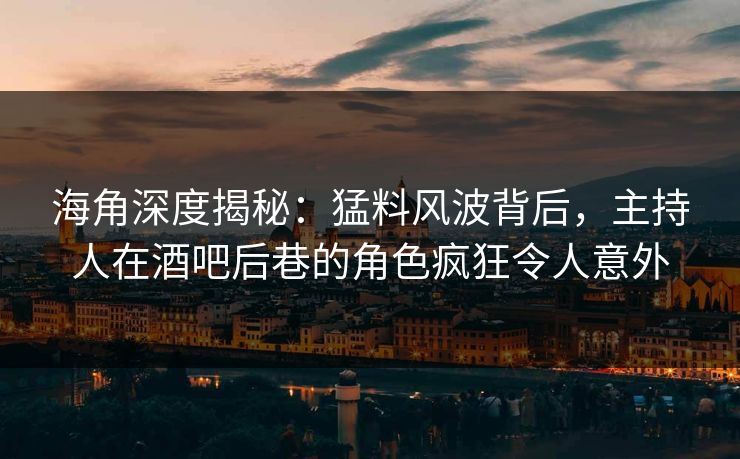 海角深度揭秘：猛料风波背后，主持人在酒吧后巷的角色疯狂令人意外
