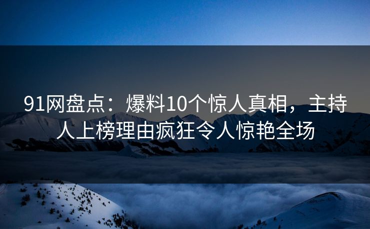 91网盘点：爆料10个惊人真相，主持人上榜理由疯狂令人惊艳全场