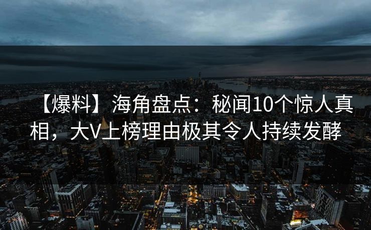 【爆料】海角盘点：秘闻10个惊人真相，大V上榜理由极其令人持续发酵