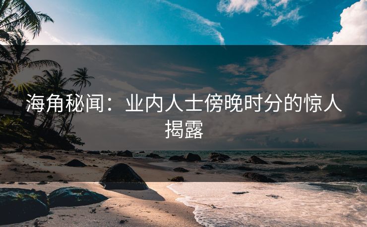 海角秘闻：业内人士傍晚时分的惊人揭露