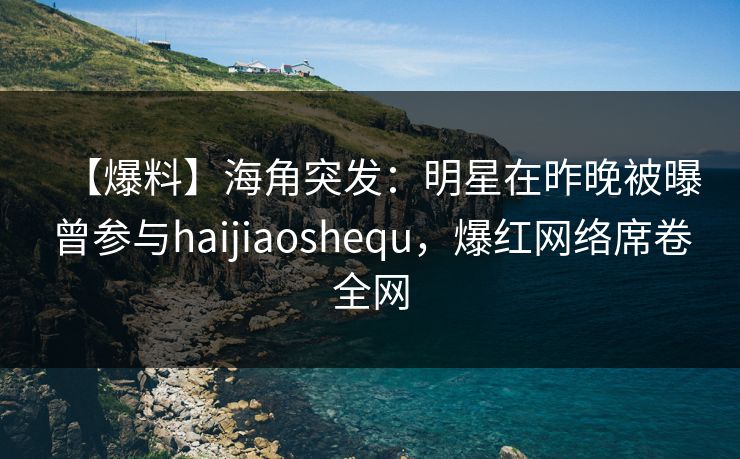【爆料】海角突发：明星在昨晚被曝曾参与haijiaoshequ，爆红网络席卷全网