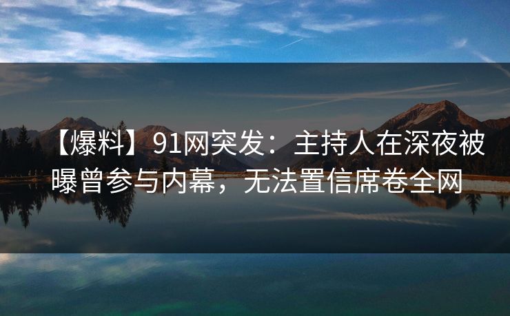 【爆料】91网突发：主持人在深夜被曝曾参与内幕，无法置信席卷全网