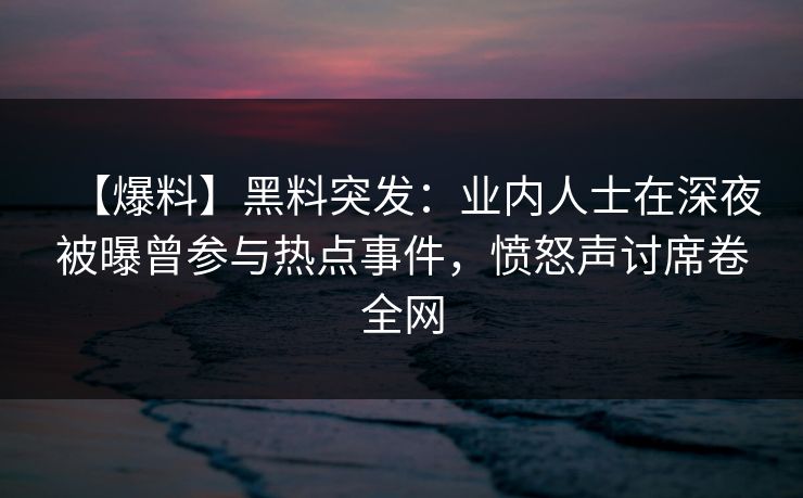 【爆料】黑料突发：业内人士在深夜被曝曾参与热点事件，愤怒声讨席卷全网