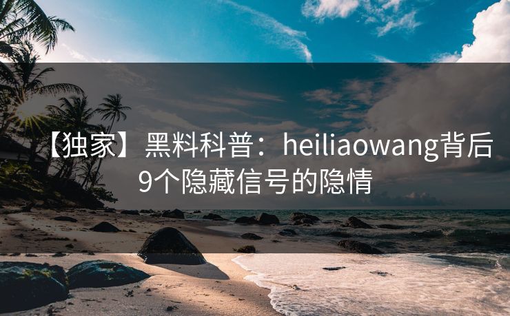 【独家】黑料科普：heiliaowang背后9个隐藏信号的隐情