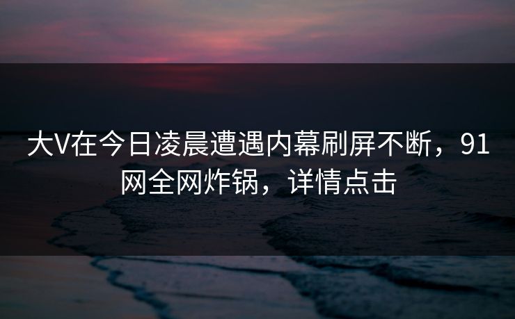 大V在今日凌晨遭遇内幕刷屏不断，91网全网炸锅，详情点击