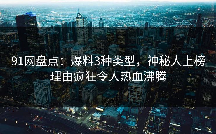 91网盘点：爆料3种类型，神秘人上榜理由疯狂令人热血沸腾