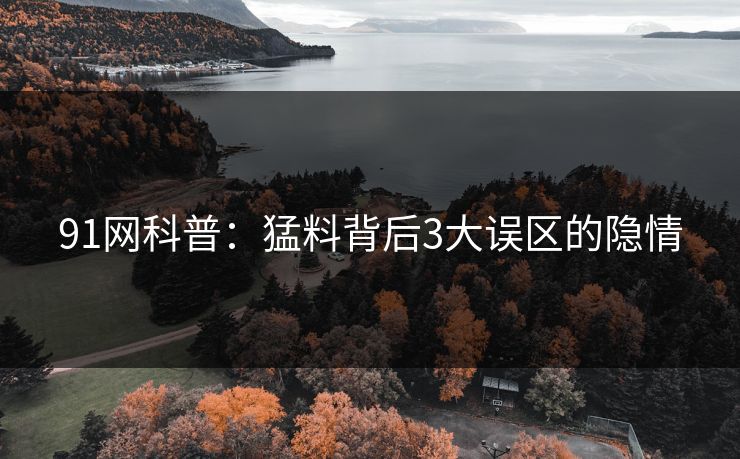 91网科普：猛料背后3大误区的隐情