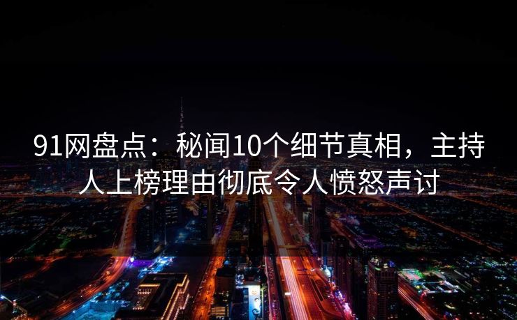 91网盘点：秘闻10个细节真相，主持人上榜理由彻底令人愤怒声讨