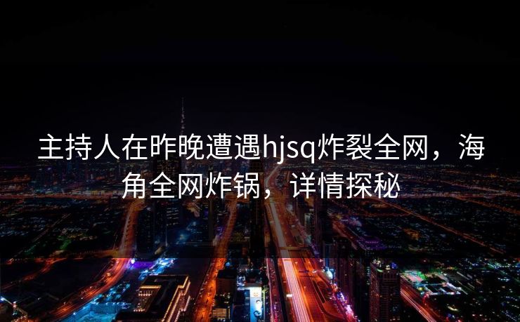 主持人在昨晚遭遇hjsq炸裂全网，海角全网炸锅，详情探秘