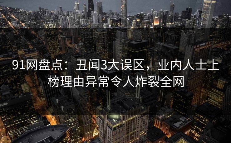91网盘点：丑闻3大误区，业内人士上榜理由异常令人炸裂全网