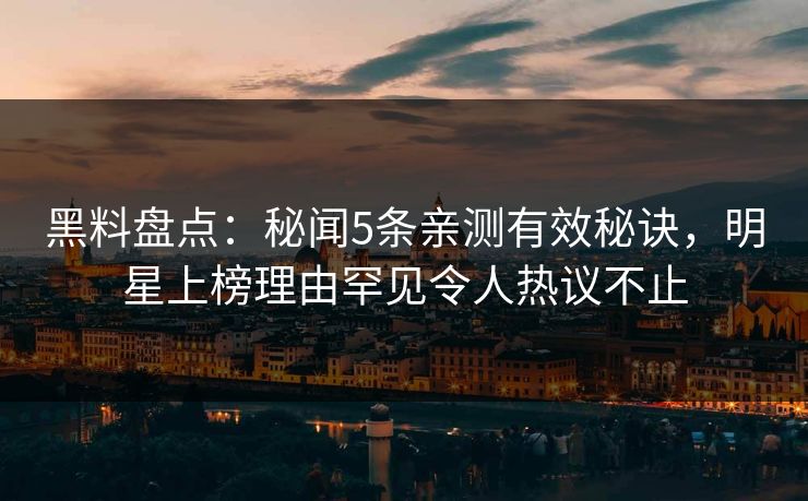 黑料盘点：秘闻5条亲测有效秘诀，明星上榜理由罕见令人热议不止