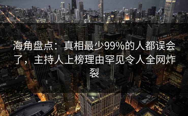 海角盘点：真相最少99%的人都误会了，主持人上榜理由罕见令人全网炸裂