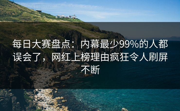 每日大赛盘点：内幕最少99%的人都误会了，网红上榜理由疯狂令人刷屏不断
