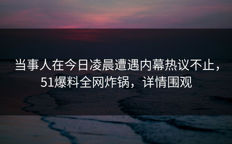 当事人在今日凌晨遭遇内幕热议不止，51爆料全网炸锅，详情围观